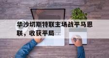 开云体育-华沙切斯特联主场战平马恩联，收获平局的简单介绍